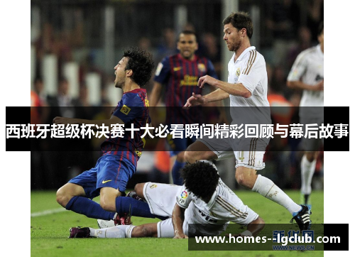 西班牙超级杯决赛十大必看瞬间精彩回顾与幕后故事