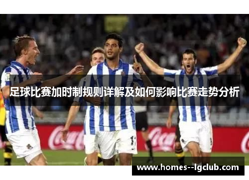 足球比赛加时制规则详解及如何影响比赛走势分析