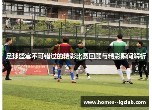 足球盛宴不可错过的精彩比赛回顾与精彩瞬间解析 足球盛宴不可错过的精彩比赛回顾与精彩瞬间解析