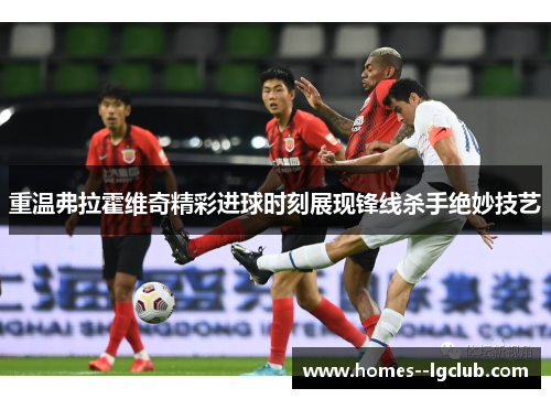 重温弗拉霍维奇精彩进球时刻展现锋线杀手绝妙技艺