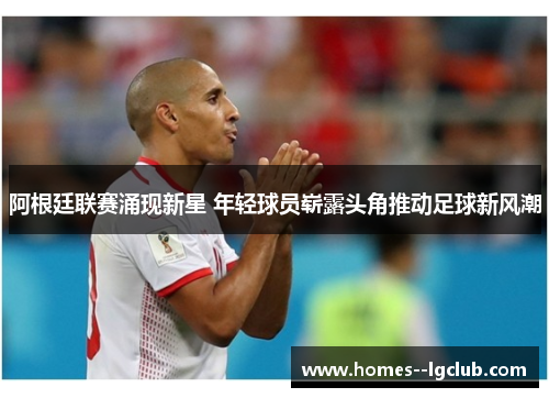 阿根廷联赛涌现新星 年轻球员崭露头角推动足球新风潮