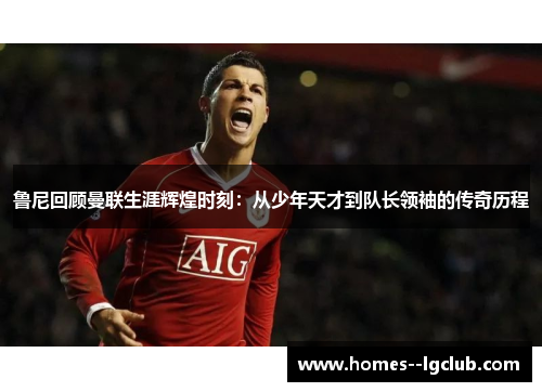 鲁尼回顾曼联生涯辉煌时刻：从少年天才到队长领袖的传奇历程