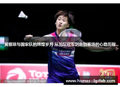 黄雅琼与国家队的辉煌岁月 从羽坛冠军到告别赛场的心路历程