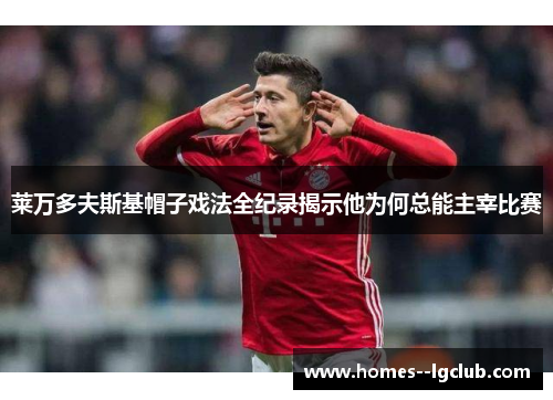 莱万多夫斯基帽子戏法全纪录揭示他为何总能主宰比赛