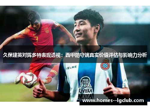 久保建英对阵多特表现透视：西甲防守端真实价值评估与影响力分析