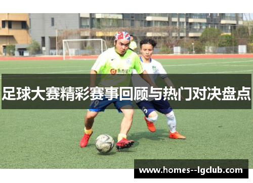 足球大赛精彩赛事回顾与热门对决盘点 足球大赛精彩赛事回顾与热门对决盘点