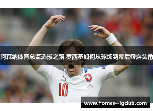 阿森纳体育总监选拔之路 罗西基如何从球场到幕后崭露头角