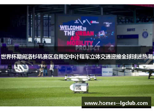世界杯期间洛杉矶赛区启用空中计程车立体交通迎接全球球迷热潮 世界杯期间洛杉矶赛区启用空中计程车立体交通迎接全球球迷热潮
