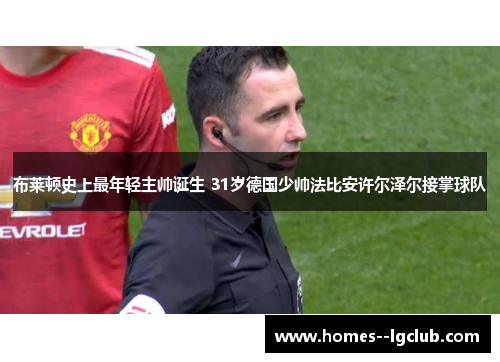 布莱顿史上最年轻主帅诞生 31岁德国少帅法比安许尔泽尔接掌球队