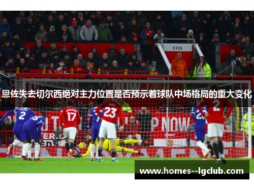 恩佐失去切尔西绝对主力位置是否预示着球队中场格局的重大变化 恩佐失去切尔西绝对主力位置是否预示着球队中场格局的重大变化