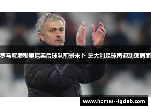 罗马解雇穆里尼奥后球队前景未卜 意大利足球再迎动荡局面 罗马解雇穆里尼奥后球队前景未卜 意大利足球再迎动荡局面