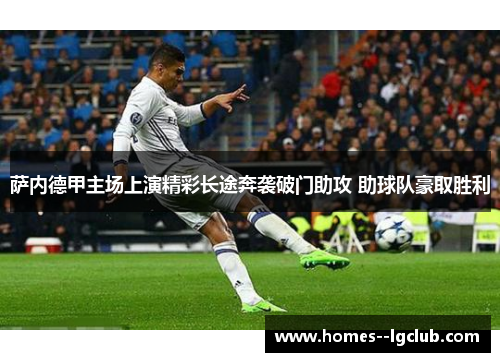 萨内德甲主场上演精彩长途奔袭破门助攻 助球队豪取胜利 萨内德甲主场上演精彩长途奔袭破门助攻 助球队豪取胜利