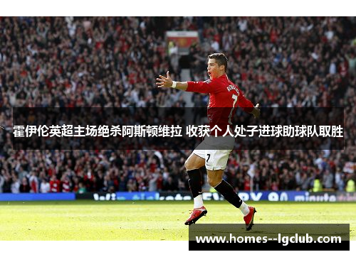 霍伊伦英超主场绝杀阿斯顿维拉 收获个人处子进球助球队取胜 霍伊伦英超主场绝杀阿斯顿维拉 收获个人处子进球助球队取胜
