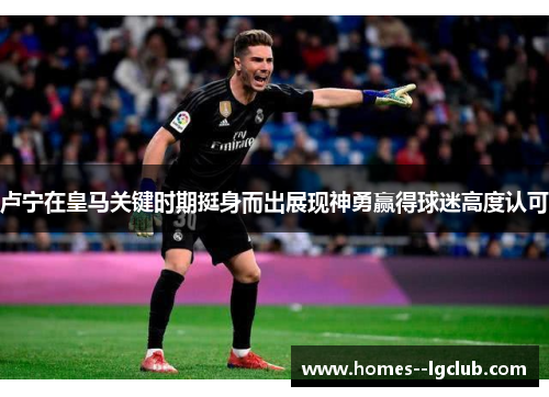 卢宁在皇马关键时期挺身而出展现神勇赢得球迷高度认可