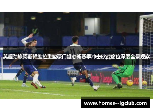 英超劲旅阿斯顿维拉重塑豪门雄心新赛季冲击欧战席位深度全景观察 英超劲旅阿斯顿维拉重塑豪门雄心新赛季冲击欧战席位深度全景观察