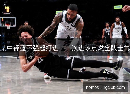 某中锋篮下强起打进，二次进攻点燃全队士气