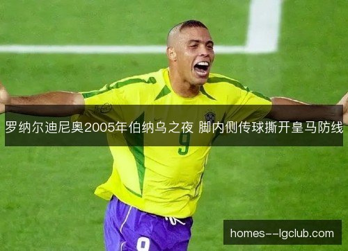 罗纳尔迪尼奥2005年伯纳乌之夜 脚内侧传球撕开皇马防线